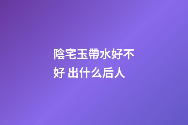 陰宅玉帶水好不好 出什么后人